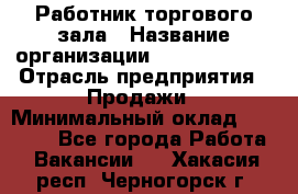 Работник торгового зала › Название организации ­ Team PRO 24 › Отрасль предприятия ­ Продажи › Минимальный оклад ­ 25 000 - Все города Работа » Вакансии   . Хакасия респ.,Черногорск г.